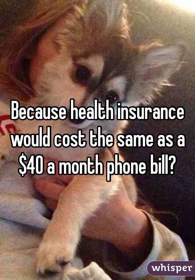 Because health insurance would cost the same as a $40 a month phone bill?  