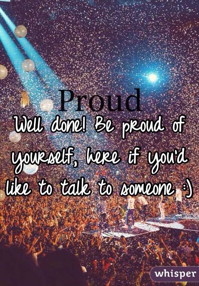 Well done! Be proud of yourself, here if you'd like to talk to someone :) 