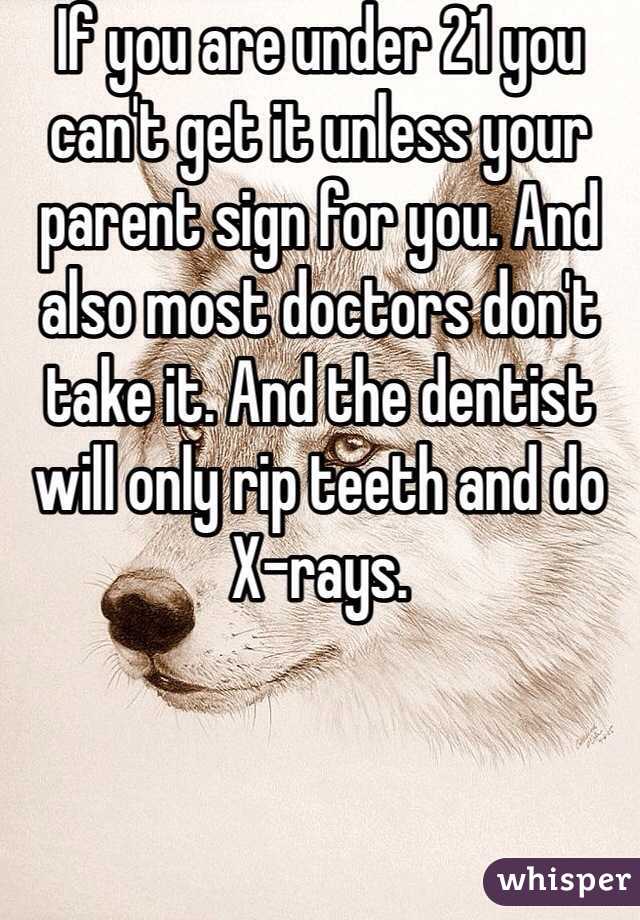 If you are under 21 you can't get it unless your parent sign for you. And also most doctors don't take it. And the dentist will only rip teeth and do X-rays.