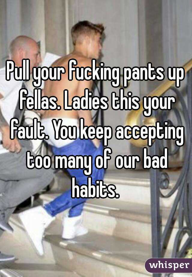 Pull your fucking pants up fellas. Ladies this your fault. You keep accepting too many of our bad habits. 