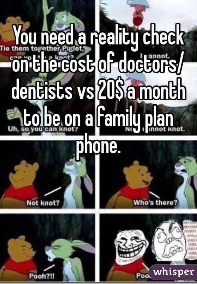 You need a reality check on the cost of doctors/ dentists vs 20$ a month to be on a family plan phone.