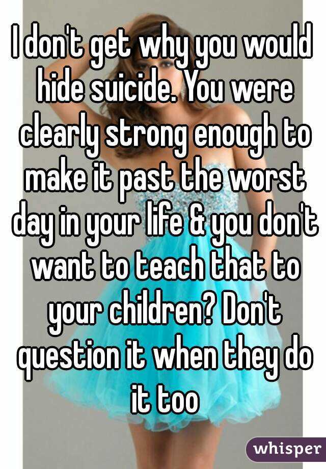 I don't get why you would hide suicide. You were clearly strong enough to make it past the worst day in your life & you don't want to teach that to your children? Don't question it when they do it too