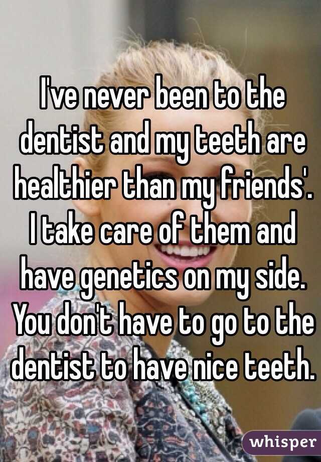 I've never been to the dentist and my teeth are healthier than my friends'. I take care of them and have genetics on my side. You don't have to go to the dentist to have nice teeth.