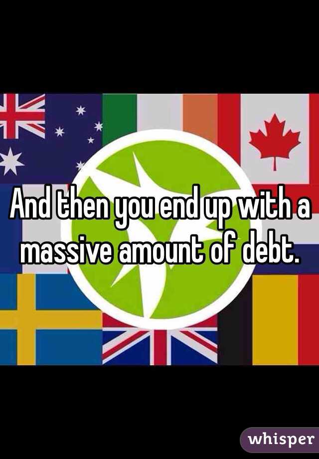 And then you end up with a massive amount of debt. 