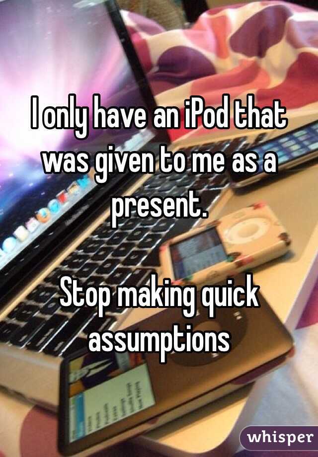 I only have an iPod that was given to me as a present. 

Stop making quick assumptions