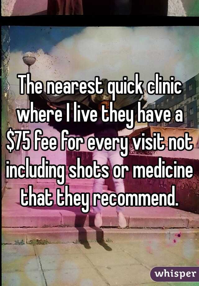 The nearest quick clinic where I live they have a $75 fee for every visit not including shots or medicine that they recommend. 