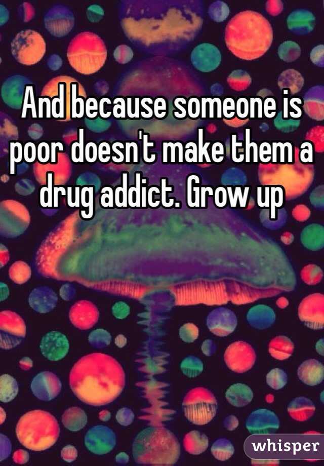 And because someone is poor doesn't make them a drug addict. Grow up