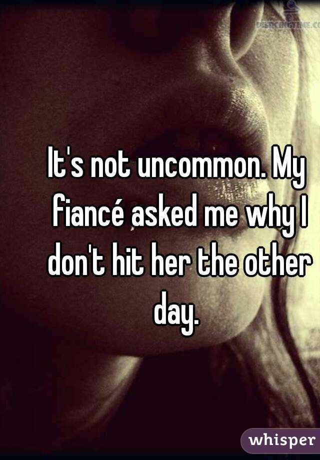 It's not uncommon. My fiancé asked me why I don't hit her the other day. 