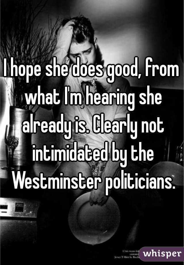 I hope she does good, from what I'm hearing she already is. Clearly not intimidated by the Westminster politicians.