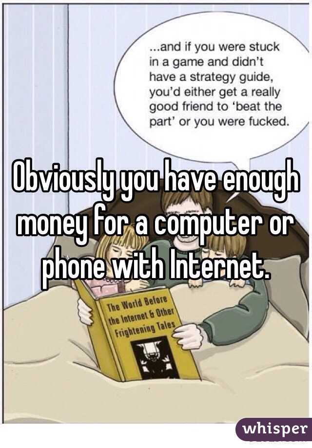 Obviously you have enough money for a computer or phone with Internet. 