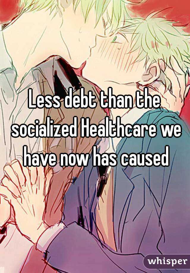 Less debt than the socialized Healthcare we have now has caused