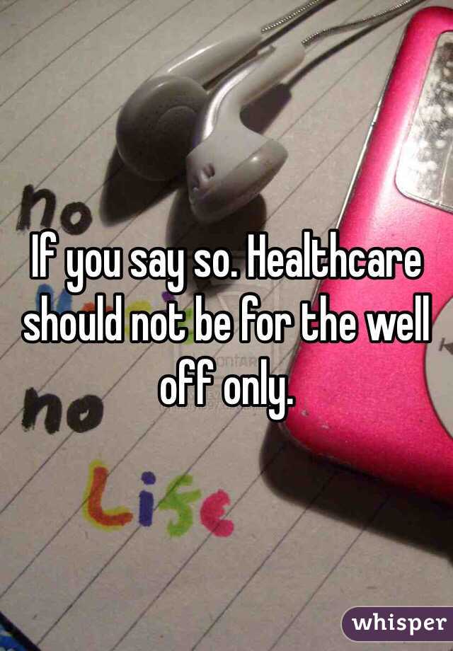 If you say so. Healthcare should not be for the well off only. 