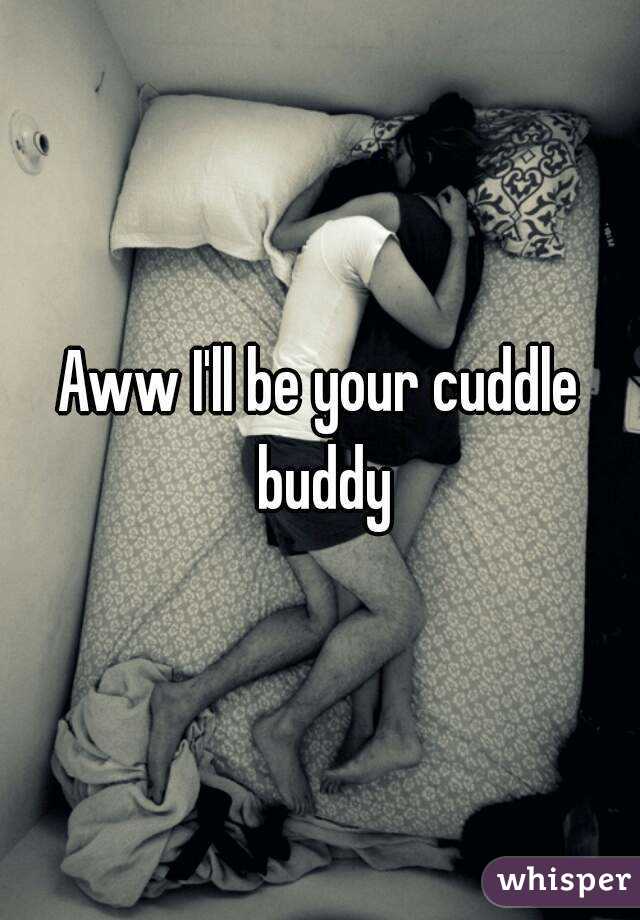 Aww I'll be your cuddle buddy