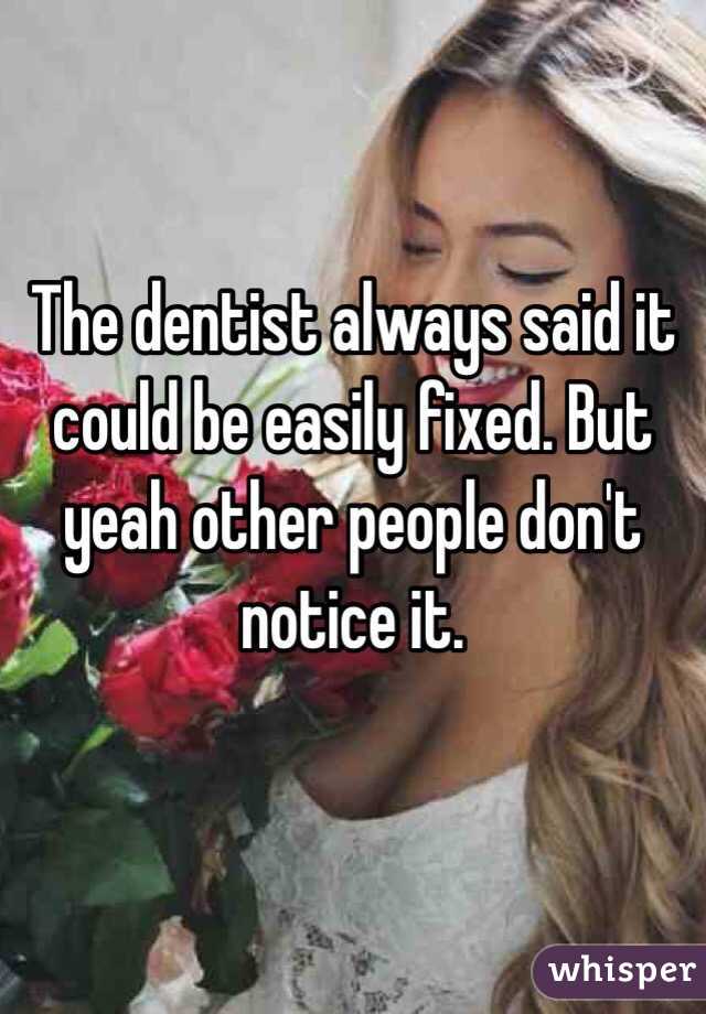 The dentist always said it could be easily fixed. But yeah other people don't notice it.