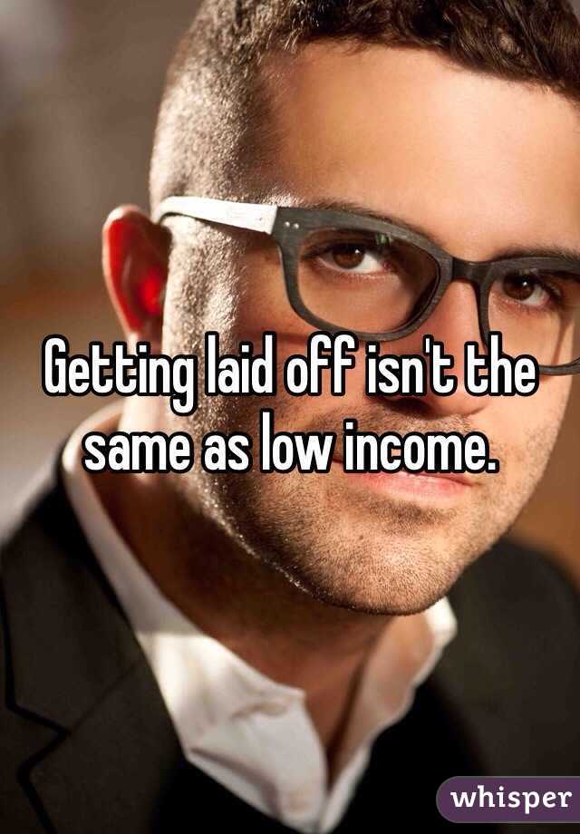 Getting laid off isn't the same as low income. 