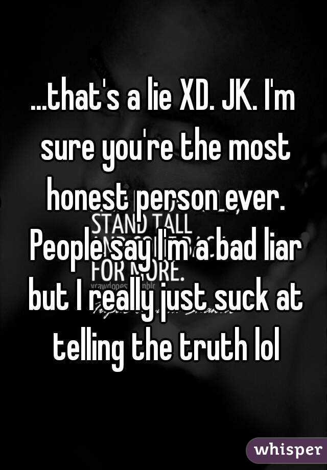 ...that's a lie XD. JK. I'm sure you're the most honest person ever. People say I'm a bad liar but I really just suck at telling the truth lol