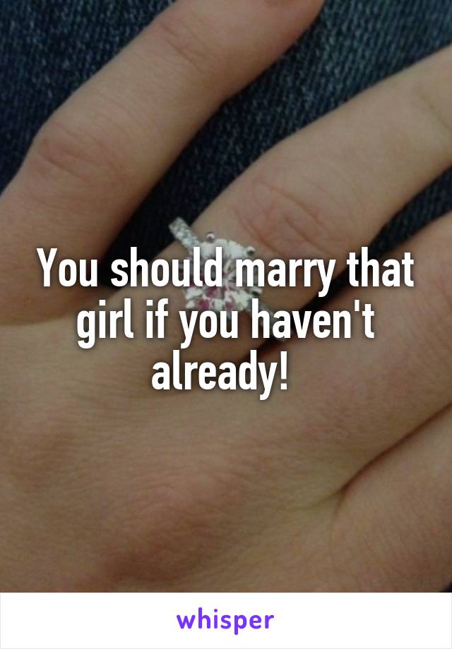 You should marry that girl if you haven't already! 