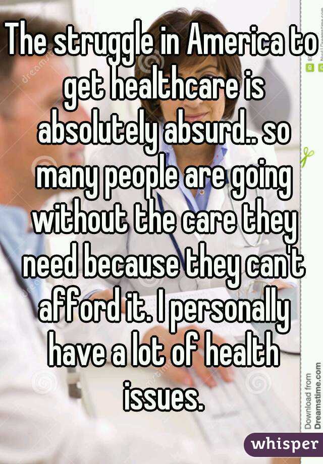 The struggle in America to get healthcare is absolutely absurd.. so many people are going without the care they need because they can't afford it. I personally have a lot of health issues.
