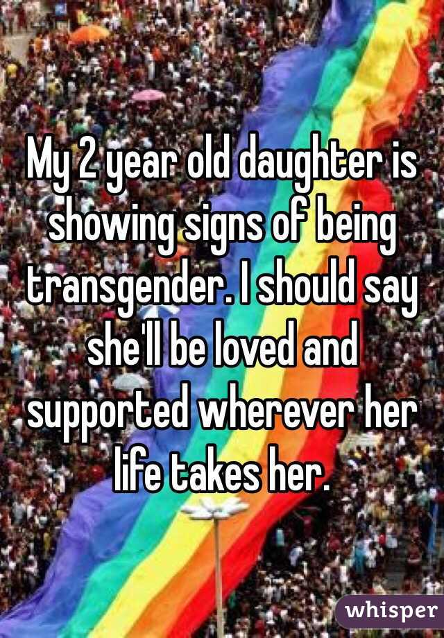 My 2 year old daughter is showing signs of being transgender. I should say she'll be loved and supported wherever her life takes her. 