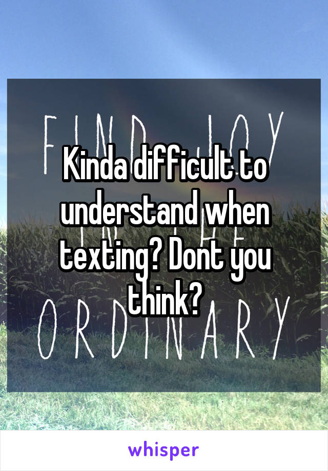 Kinda difficult to understand when texting? Dont you think?