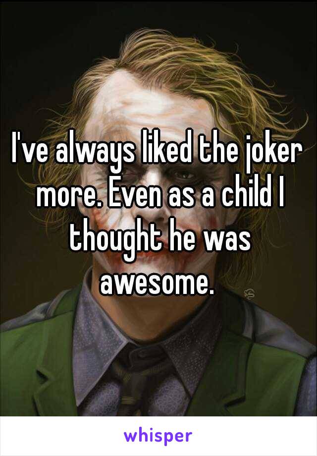 I've always liked the joker more. Even as a child I thought he was awesome. 