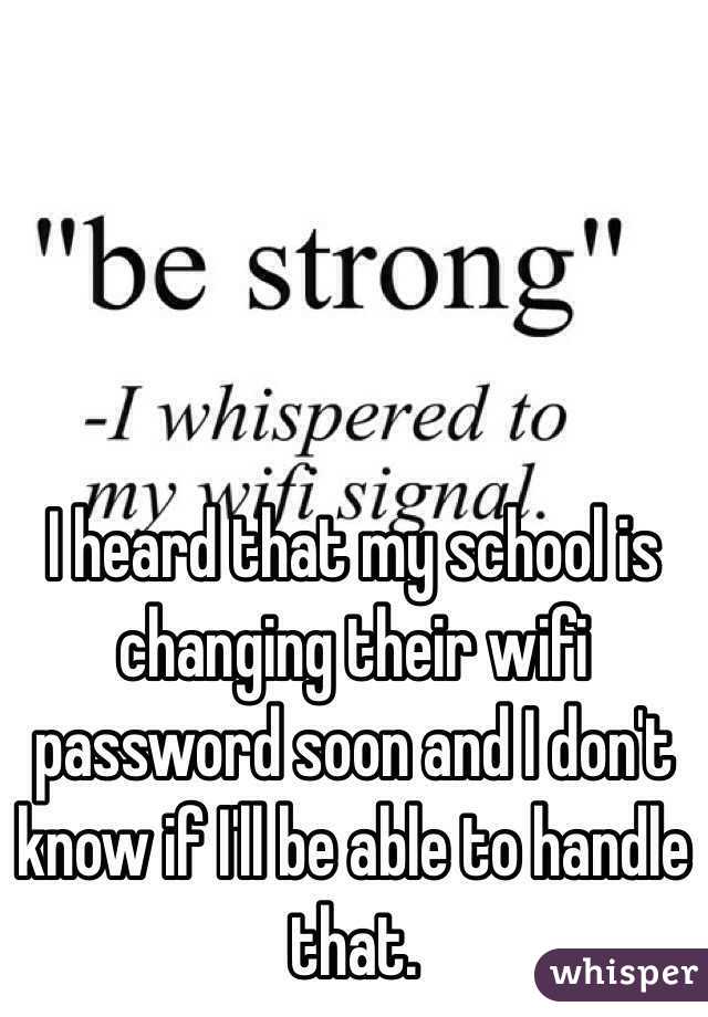 I heard that my school is changing their wifi password soon and I don't know if I'll be able to handle that. 