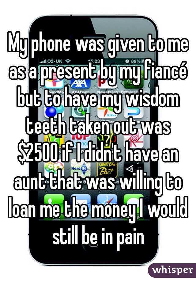 My phone was given to me as a present by my fiancé but to have my wisdom teeth taken out was $2500 if I didn't have an aunt that was willing to loan me the money I would still be in pain