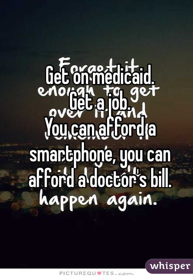 Get on medicaid. 
Get a job. 
You can afford a smartphone, you can afford a doctor's bill. 