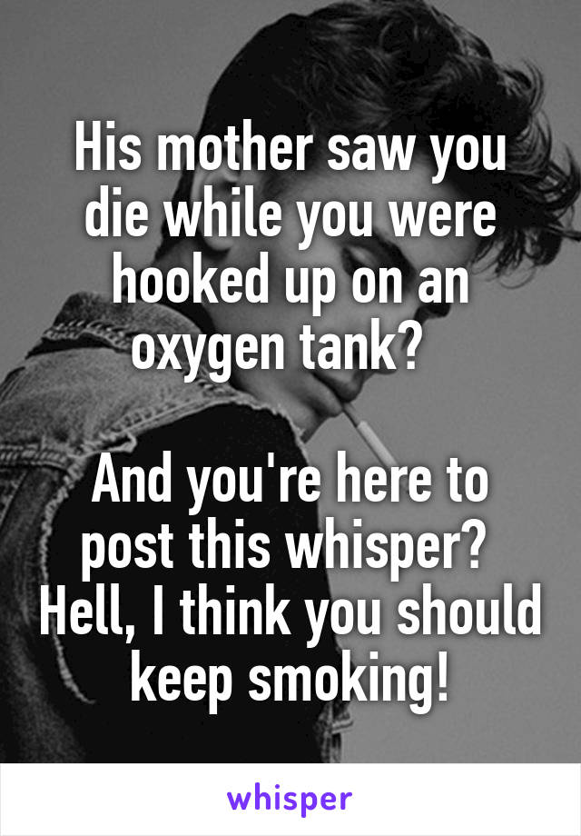 His mother saw you die while you were hooked up on an oxygen tank?  

And you're here to post this whisper?  Hell, I think you should keep smoking!