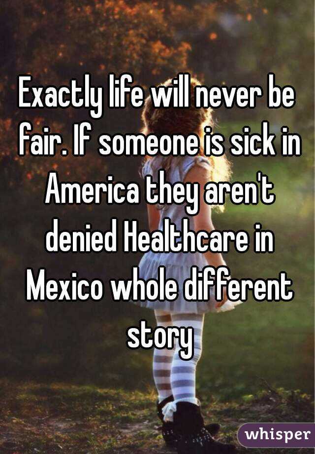 Exactly life will never be fair. If someone is sick in America they aren't denied Healthcare in Mexico whole different story