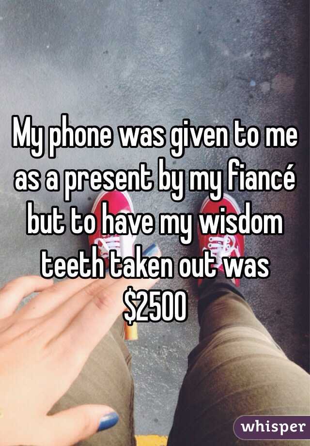 My phone was given to me as a present by my fiancé but to have my wisdom teeth taken out was $2500 