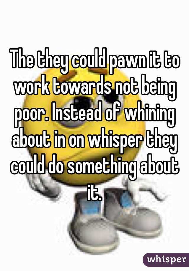 The they could pawn it to work towards not being poor. Instead of whining about in on whisper they could do something about it.