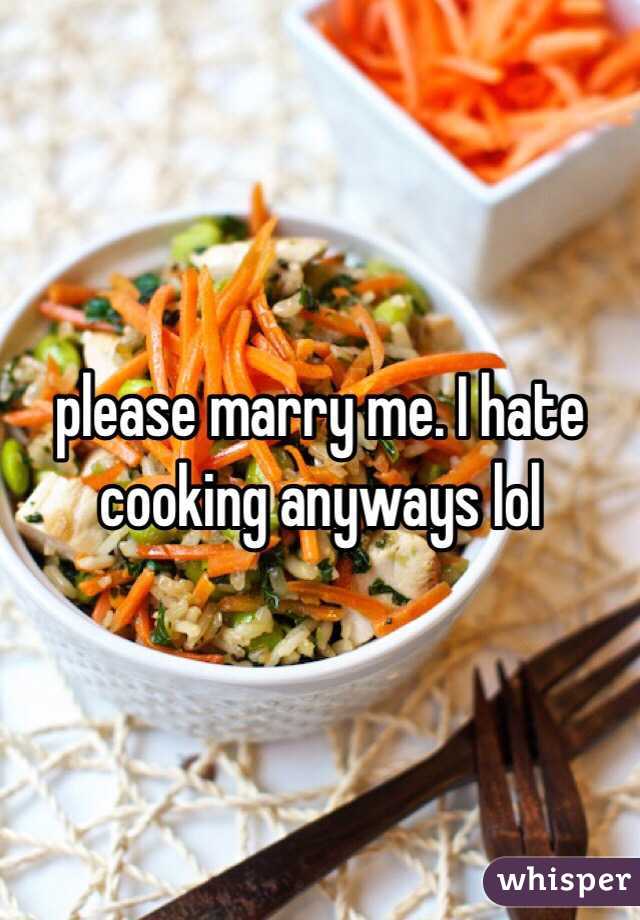 please marry me. I hate cooking anyways lol 