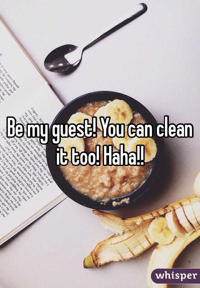 Be my guest! You can clean it too! Haha!!