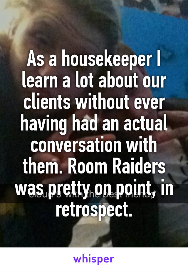 As a housekeeper I learn a lot about our clients without ever having had an actual conversation with them. Room Raiders was pretty on point, in retrospect.