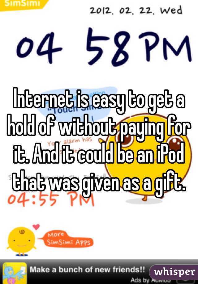 Internet is easy to get a hold of without paying for it. And it could be an iPod that was given as a gift.