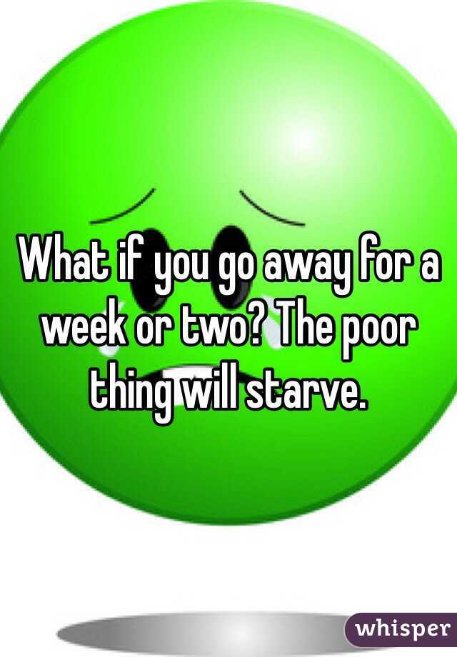 What if you go away for a week or two? The poor thing will starve. 