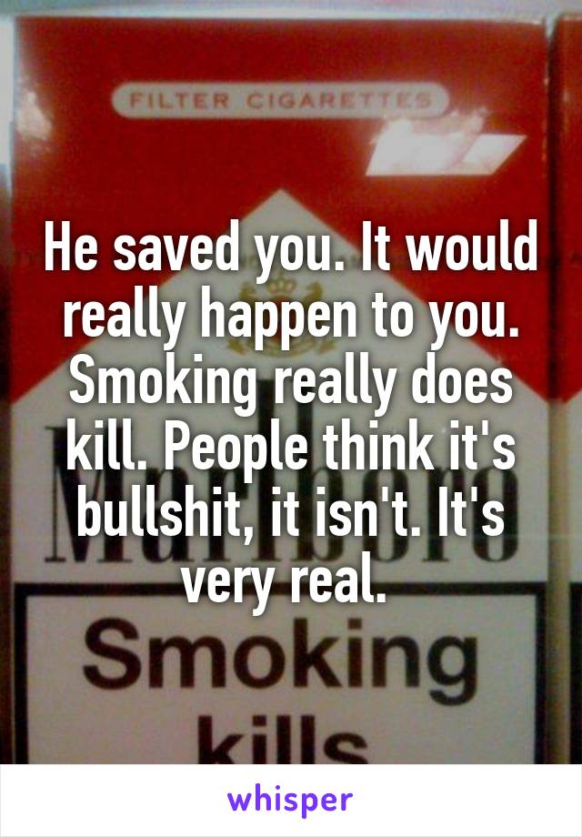 He saved you. It would really happen to you. Smoking really does kill. People think it's bullshit, it isn't. It's very real. 