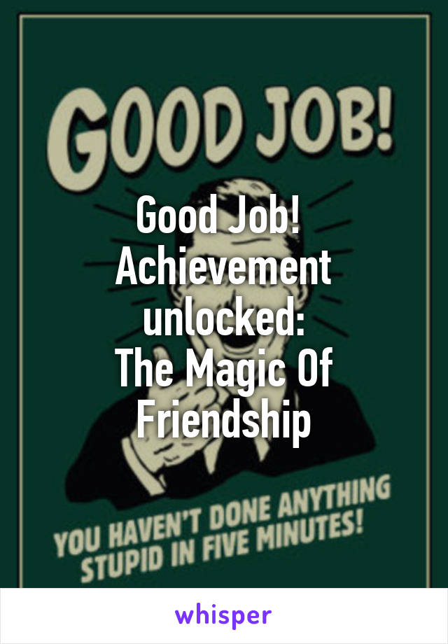 Good Job! 
Achievement unlocked:
The Magic Of Friendship