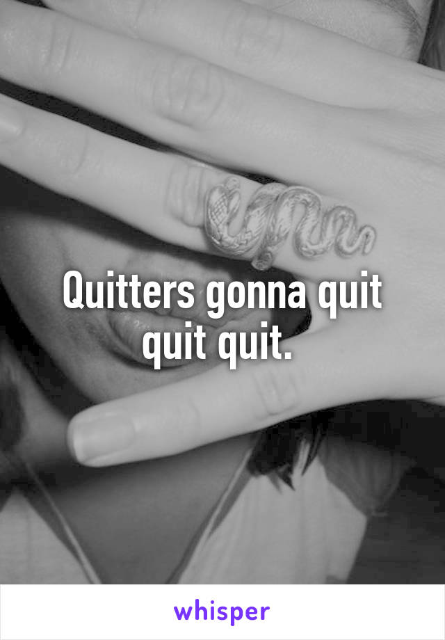 Quitters gonna quit quit quit. 