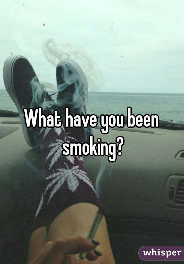 What have you been smoking?