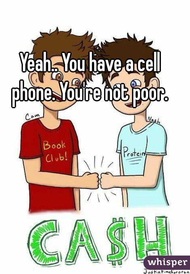Yeah.. You have a cell phone. You're not poor. 