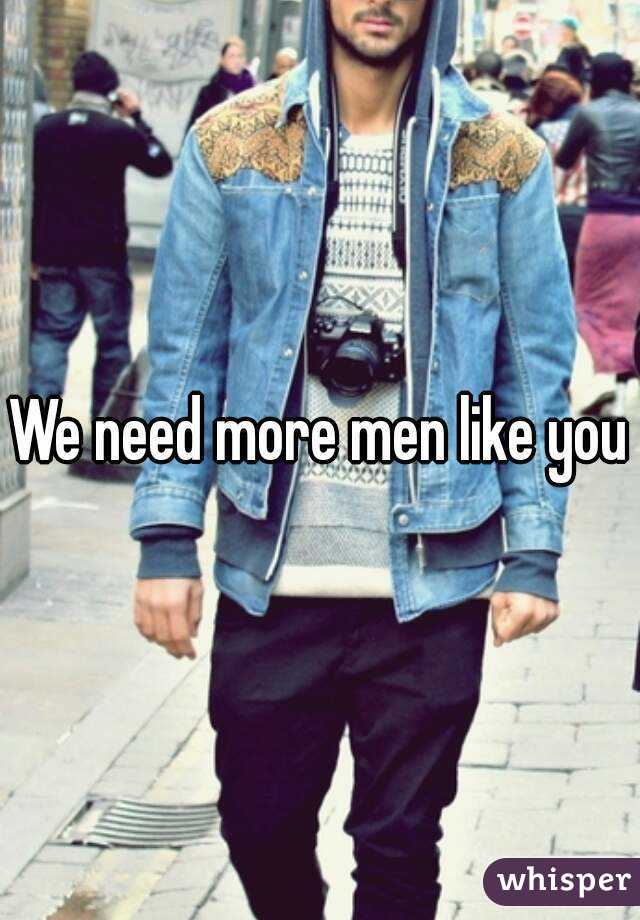 We need more men like you