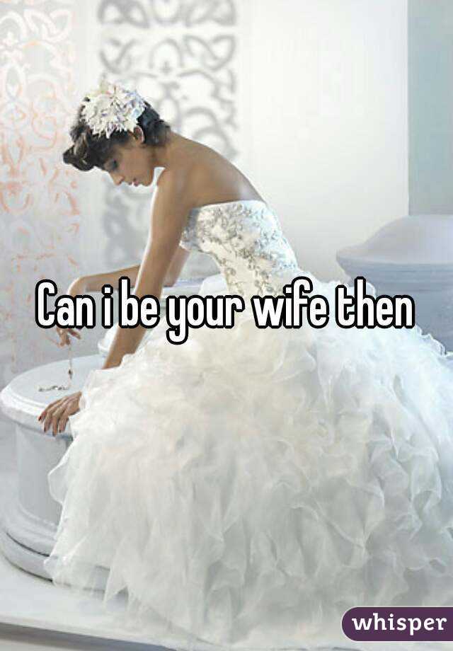 Can i be your wife then