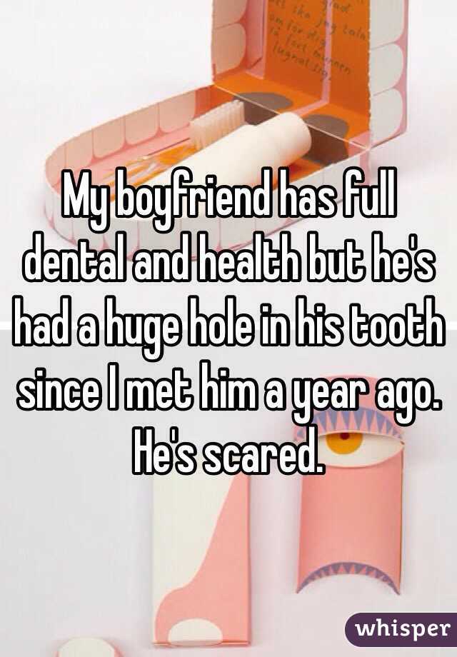 My boyfriend has full dental and health but he's had a huge hole in his tooth since I met him a year ago. He's scared. 