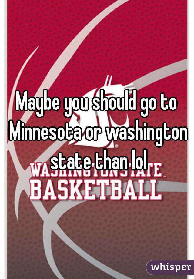 Maybe you should go to Minnesota or washington state than lol