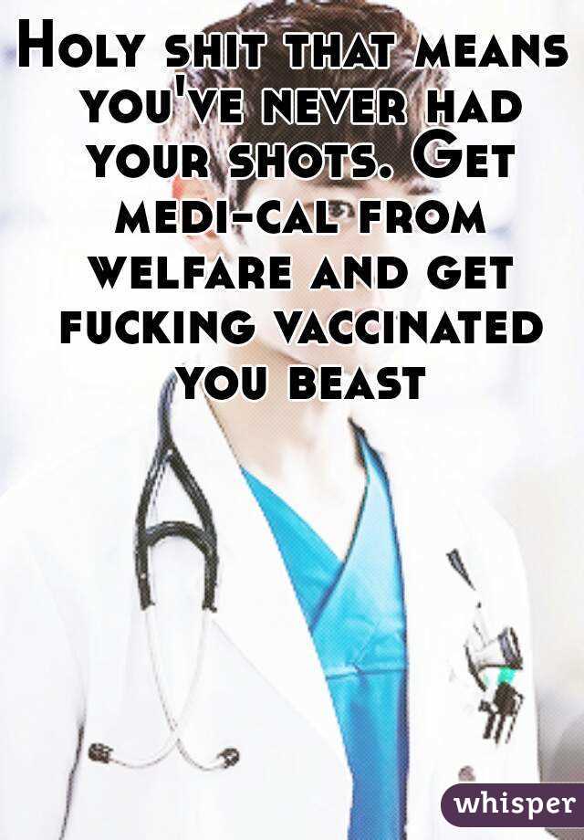 Holy shit that means you've never had your shots. Get medi-cal from welfare and get fucking vaccinated you beast
