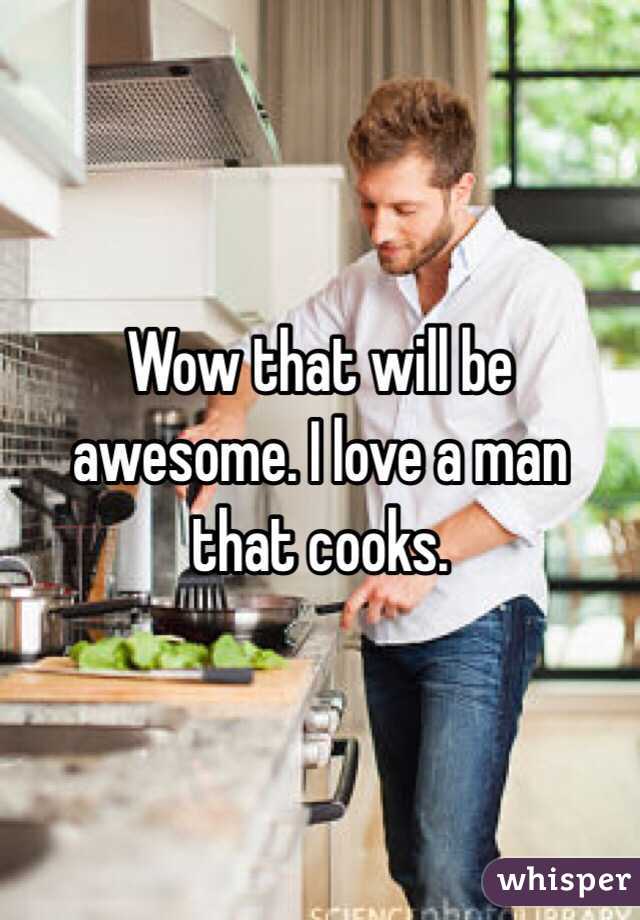 Wow that will be awesome. I love a man that cooks. 