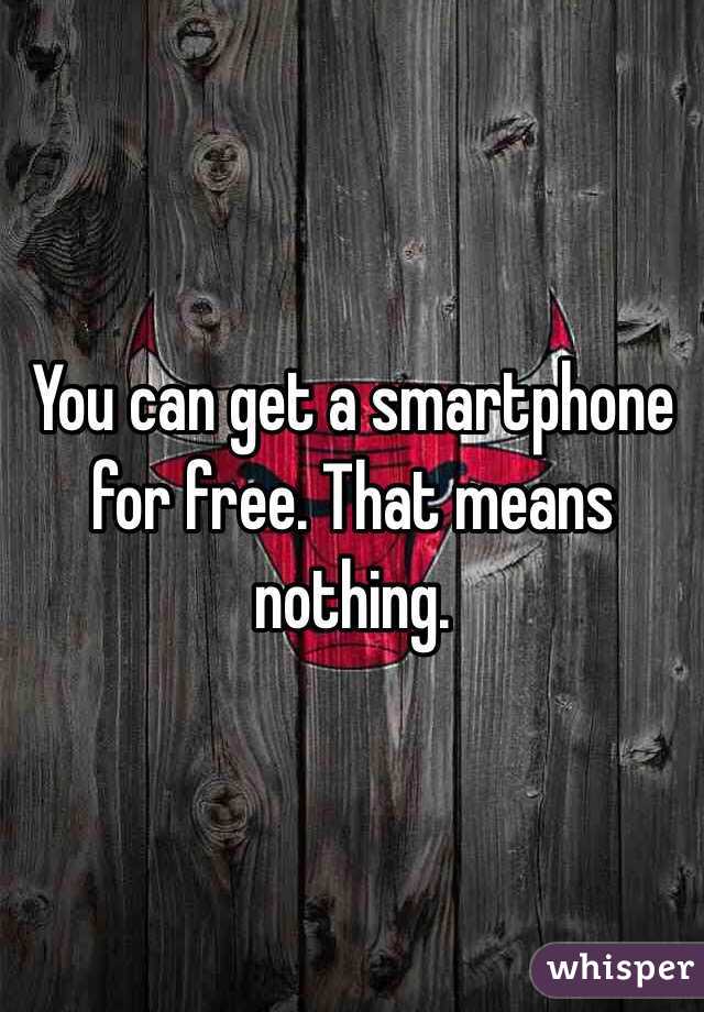 You can get a smartphone for free. That means nothing. 