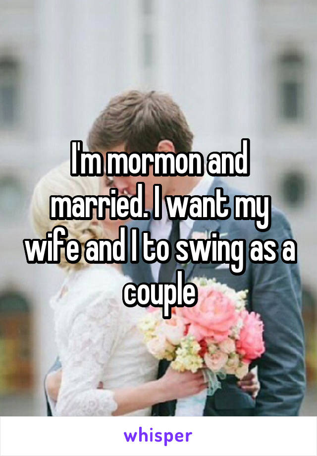 I'm mormon and married. I want my wife and I to swing as a couple